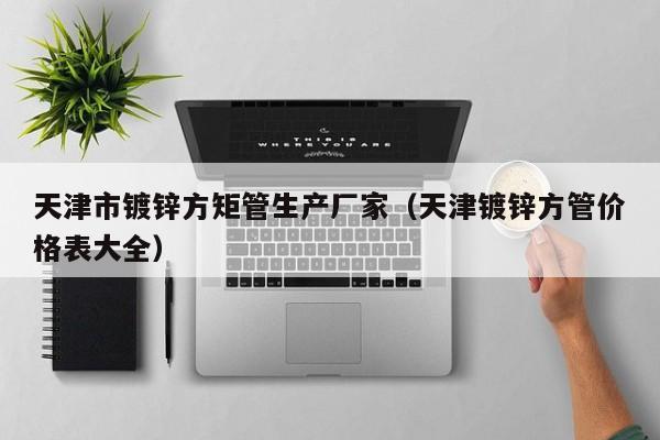 天津市鍍鋅方矩管生產(chǎn)廠家（天津鍍鋅方管價(jià)格表大全）