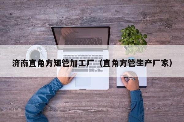 濟(jì)南直角方矩管加工廠（直角方管生產(chǎn)廠家）