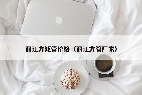 麗江方矩管價(jià)格（麗江方管廠家）