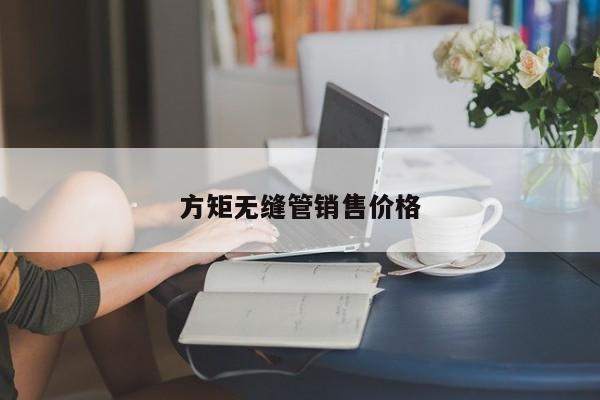 方矩?zé)o縫管銷售價(jià)格
