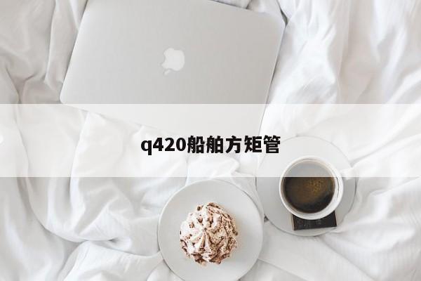 q420船舶方矩管