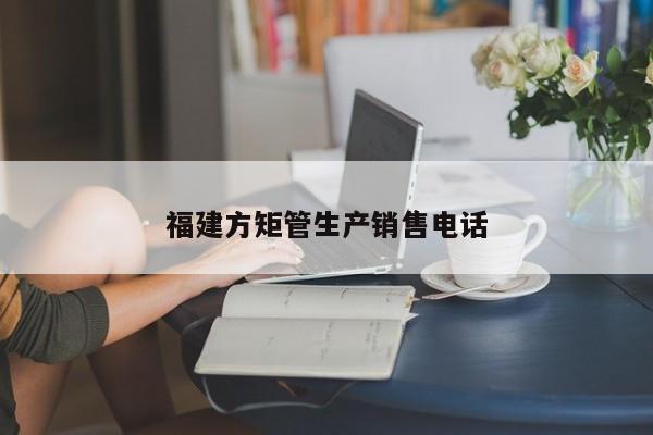 福建方矩管生產(chǎn)銷售電話