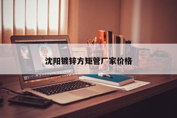 沈陽鍍鋅方矩管廠家價(jià)格