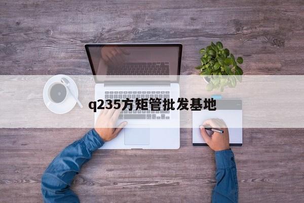 q235方矩管批發(fā)基地