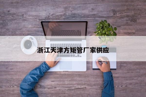 浙江天津方矩管廠家供應(yīng)